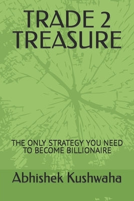 Trade 2 Treasure: The Only Strategy You Need to Become Billionaire by Kushwaha, Abhishek