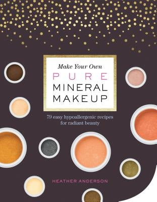 Make Your Own Pure Mineral Makeup: 79 Easy Hypoallergenic Recipes for Radiant Beauty by Anderson, Heather