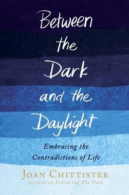 Between the Dark and the Daylight: Embracing the Contradictions of Life by Chittister, Joan