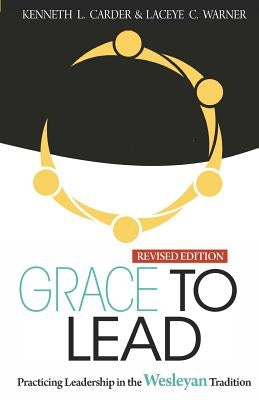 Grace to Lead: Practicing Leadership in the Wesleyan Tradition, Revised Edition by Kenneth, Carder