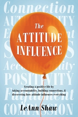 The Attitude Influence: Creating a positive life by taking accountability, building connections, & discovering how attitude influences everyth by Shaw, Leann