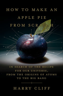 How to Make an Apple Pie from Scratch: In Search of the Recipe for Our Universe, from the Origins of Atoms to the Big Bang by Cliff, Harry