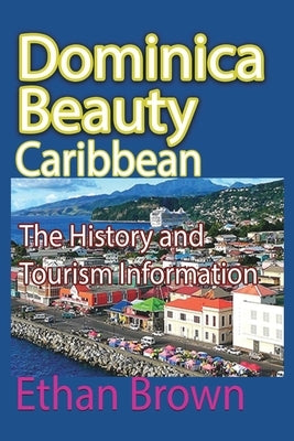 Dominica Beauty, Caribbean: The History and Tourism Information by Brown, Ethan