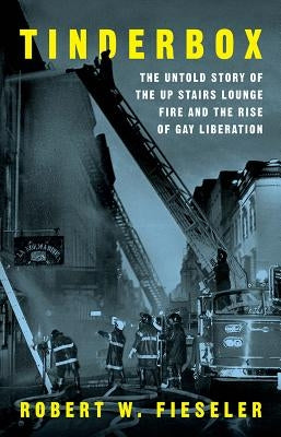 Tinderbox: The Untold Story of the Up Stairs Lounge Fire and the Rise of Gay Liberation by Fieseler, Robert W.