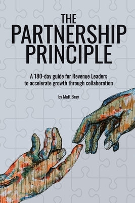 The Partnership Principle: A 180-day guide for Revenue Leaders to accelerate growth through collaboration by Bray, Matt