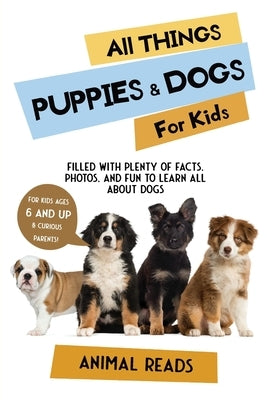 All Things Puppies & Dogs For Kids: Filled With Facts, Photos, and Fun to Learn all About Puppies & Dogs by Reads, Animal