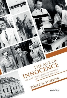 The Age of Innocence: Nuclear Physics Between the First and Second World Wars by Stuewer, Roger H.