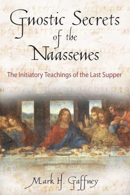 The Gnostic Secrets of the Naassenes: The Initiatory Teachings of the Last Supper by Gaffney, Mark H.