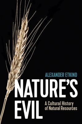 Nature's Evil: A Cultural History of Natural Resources by Etkind, Alexander