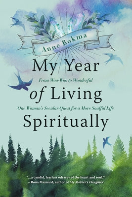 My Year of Living Spiritually: From Woo-Woo to Wonderful--One Woman's Secular Quest for a More Soulful Life by Bokma, Anne