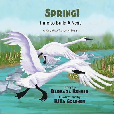 SPRING! Time to Build a Nest, A Story about Trumpeter Swans by Renner, Barbara