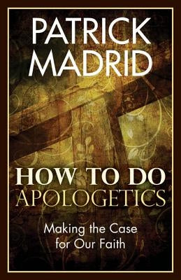 How to Do Apologetics: Making the Case for Our Faith by Madrid, Patrick