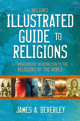 Nelson's Illustrated Guide to Religions: A Comprehensive Introduction to the Religions of the World by Beverley, James A.