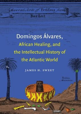 Domingos Álvares, African Healing, and the Intellectual History of the Atlantic World by Sweet, James H.