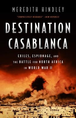 Destination Casablanca: Exile, Espionage, and the Battle for North Africa in World War II by Hindley, Meredith