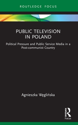 Public Television in Poland: Political Pressure and Public Service Media in a Post-communist Country by W&#281;gli&#324;ska, Agnieszka