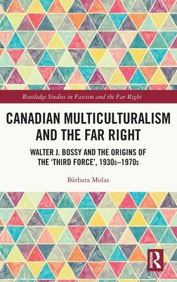 Canadian Multiculturalism and the Far Right: Walter J. Bossy and the Origins of the 'Third Force', 1930s-1970s by Molas, B&#224;rbara
