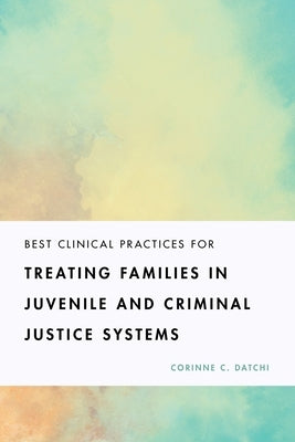 Best Clinical Practices for Treating Families in Juvenile and Criminal Justice Systems by Datchi, Corinne C.