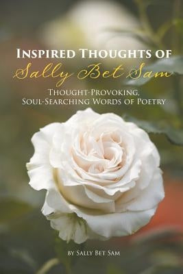 Inspired Thoughts of Sally Bet Sam: Thought-Provoking, Soul-Searching Words of Poetry by Sam, Sally Bet