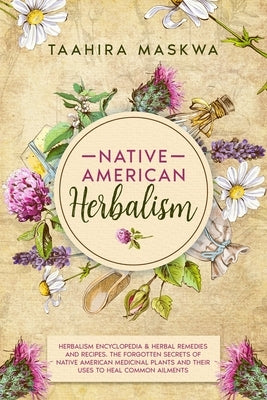 Native American Herbalism: 2 BOOKS IN 1. Herbalism Encyclopedia & Herbal Remedies and Recipes. by Maskwa, Taahira