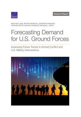 Forecasting Demand for U.S. Ground Forces: Assessing Future Trends in Armed Conflict and U.S. Military Interventions by Lane, Matthew