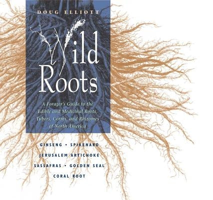 Wild Roots: A Forager's Guide to the Edible and Medicinal Roots, Tubers, Corms, and Rhizomes of North America by Elliott, Doug