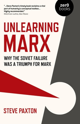 Unlearning Marx: Why the Soviet Failure Was a Triumph for Marx by Paxton, Steve