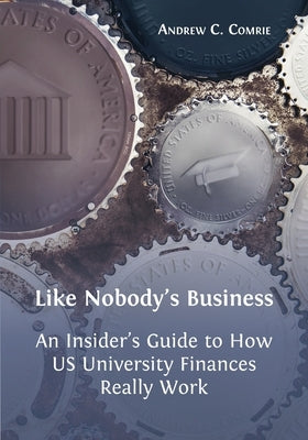 Like Nobody's Business: An Insider's Guide to How US University Finances Really Work by Comrie, Andrew C.