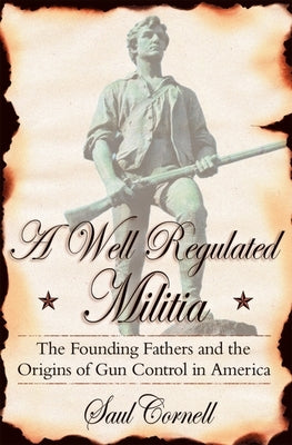 A Well-Regulated Militia: The Founding Fathers and the Origins of Gun Control in America by Cornell, Saul