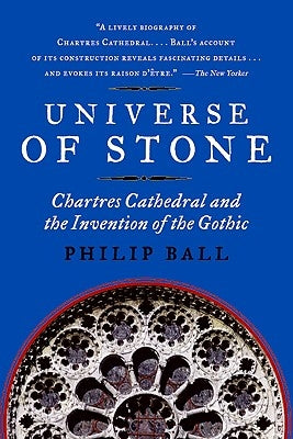 Universe of Stone: Chartres Cathedral and the Invention of the Gothic by Ball, Philip