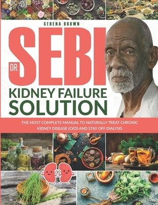 Dr. Sebi Kidney Failure Solution: The Most Complete Manual to Naturally Treat Chronic Kidney Disease (CKD) and Stay Off Dialysis by Brown, Serena