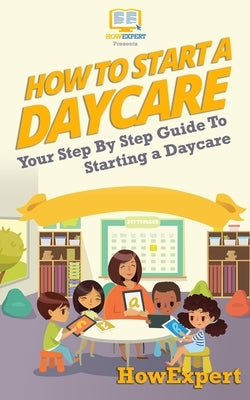 How To Start a Daycare: Your Step-By-Step Guide To Starting a Daycare by Howexpert Press