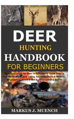 Deer Hunting Handbook for Beginners: Detailed Guide on How to Effectively Hunt Deer & Get the Best Catches Using Amazing Shots & Secrets; Mistakes to by Muench, Markus J.