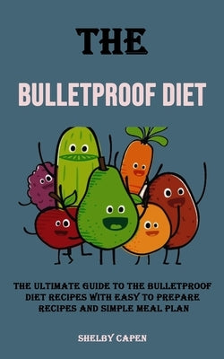 The Bulletproof Diet: The Ultimate Guide to the Bulletproof Diet Recipes With Easy to Prepare Recipes and Simple Meal Plan by Capen, Shelby