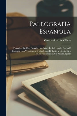 Paleografía Española; precedida de una introducción sobre la Paleografia Latina e illustrada con veintinueve grabados en el texto y ciento diez y seis by Garc&#237;a Villada, Zacarias