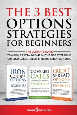 The 3 Best Options Strategies For Beginners: The Ultimate Guide To Making Extra Income On The Side By Trading Covered Calls, Credit Spreads & Iron Con by Publications, Freeman