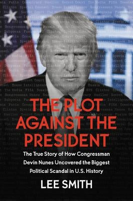 The Plot Against the President: The True Story of How Congressman Devin Nunes Uncovered the Biggest Political Scandal in U.S. History by Smith, Lee