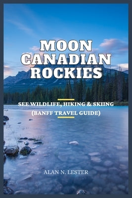 Moon Canadian Rockies: See Wildlife, Hiking & Skiing (Banff Travel Guide) by Lester, Alan N.