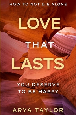 How To Not Die Alone: Love That Lasts - You Deserve To Be Happy by Taylor, Arya