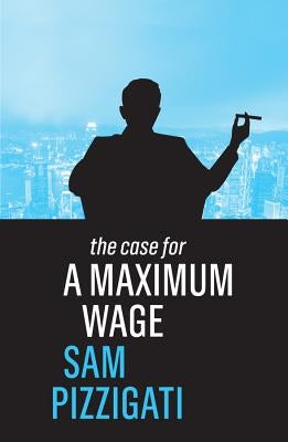 The Case for a Maximum Wage by Pizzigati, Sam