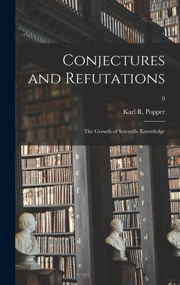 Conjectures and Refutations; the Growth of Scientific Knowledge; 0 by Popper, Karl R. (Karl Raimund) 1902-