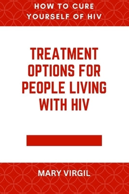 How to Cure Yourself of HIV: Treatment Options for People Living With HIV by Virgil, Mary