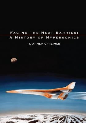 Facing the Heat Barrier: A History of Hypersonics by Heppenheimer, T. a.