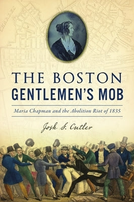 The Boston Gentlemen's Mob: Maria Chapman and the Abolition Riot of 1835 by Cutler, Josh S.