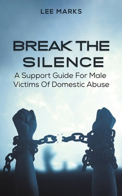 Break the Silence - A Support Guide for Male Victims of Domestic Abuse by Marks, Lee