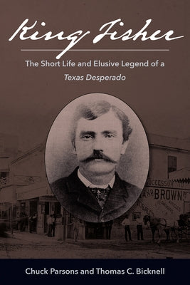 King Fisher: The Short Life and Elusive Legend of a Texas Desperado by Parsons, Chuck