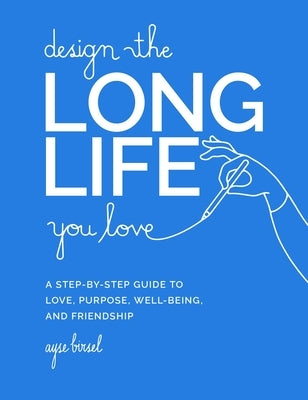 Design the Long Life You Love: A Step-By-Step Guide to Love, Purpose, Well-Being, and Friendship by Birsel, Ayse