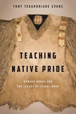 Teaching Native Pride: Upward Bound and the Legacy of Isabel Bond by Evans, Tony Tekaroniake