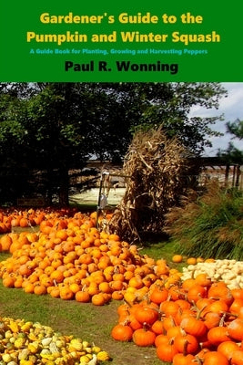 Gardener's Guide to the Pumpkin and Winter Squash: Growing, Harvesting and Storing Pumpkins and Winter Squash by Wonning, Paul R.