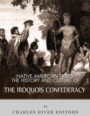 Native American Tribes: The History and Culture of the Iroquois Confederacy by Charles River Editors